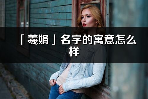 「羲娟」名字的寓意怎么樣_羲娟的出處