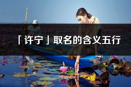 「許寧」取名的含義五行_許寧名字寓意解釋