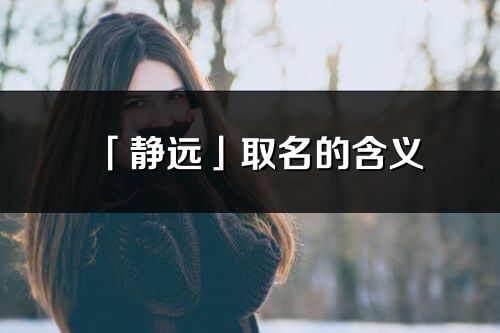 「靜遠」取名的含義_靜遠名字寓意解釋