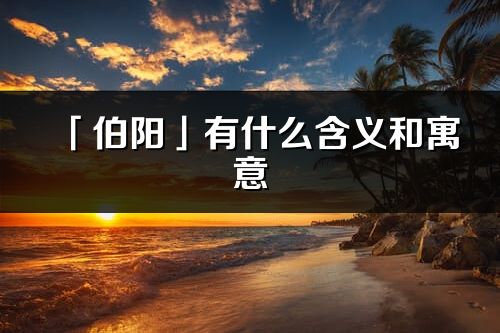 「伯陽(yáng)」有什么含義和寓意_伯陽(yáng)名字的出處與意思