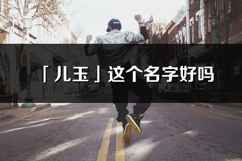 「兒玉」這個名字好嗎_兒玉名字寓意,含義