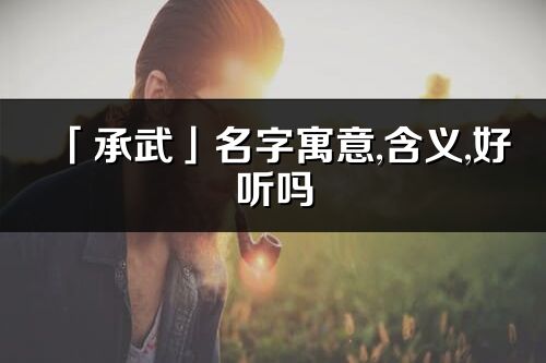 「承武」名字寓意,含義,好聽(tīng)嗎_承武名字分析打分