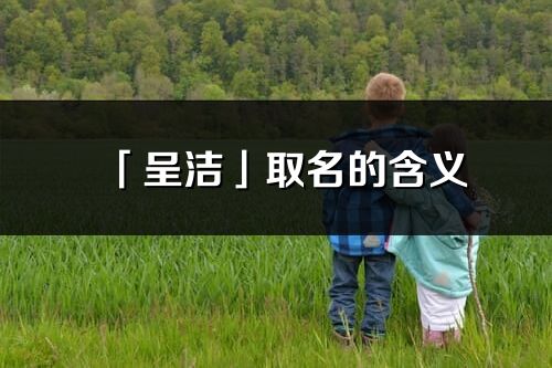 「呈潔」取名的含義_呈潔名字寓意解釋