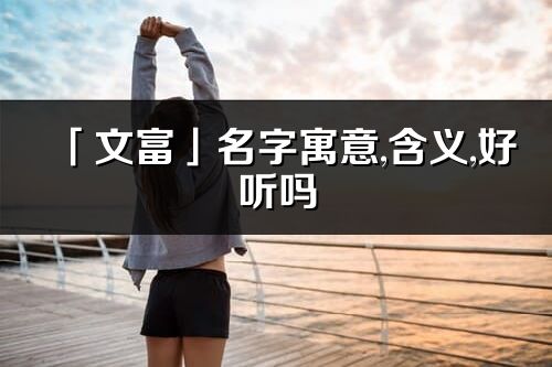 「文富」名字寓意,含義,好聽嗎_文富名字分析打分