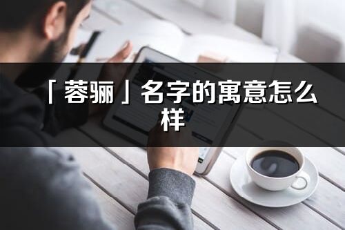 「蓉驪」名字的寓意怎么樣_蓉驪的出處