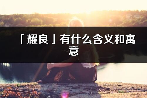 「耀良」有什么含義和寓意_耀良名字的出處與意思