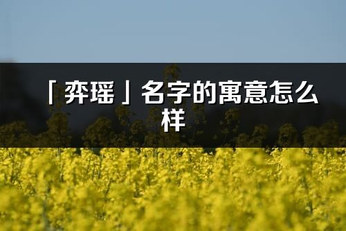「弈瑤」名字的寓意怎么樣_弈瑤的出處