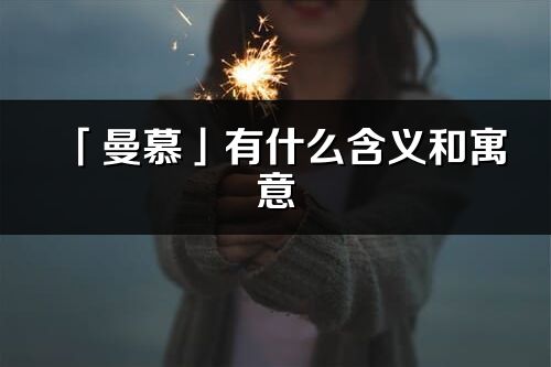 「曼慕」有什么含義和寓意_曼慕名字的出處與意思