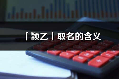 「穎乙」取名的含義_穎乙名字寓意解釋