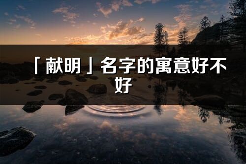 「獻明」名字的寓意好不好_獻明含義分析