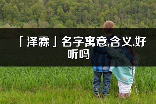 「澤霖」名字寓意,含義,好聽嗎_澤霖名字取名打分