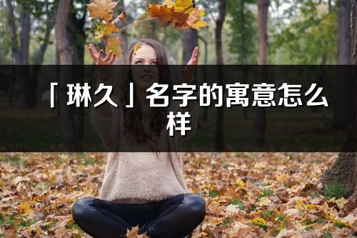 「琳久」名字的寓意怎么樣_琳久的出處
