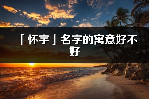 「懷宇」名字的寓意好不好_懷宇含義分析