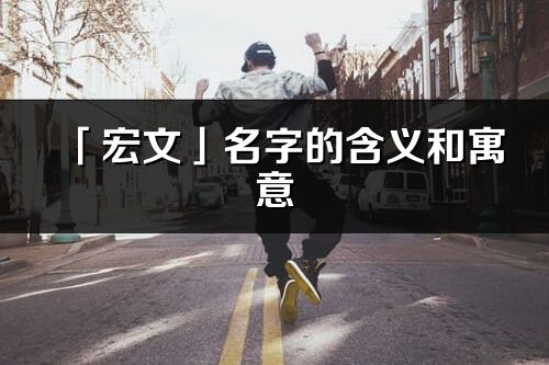 「宏文」名字的含義和寓意_宏文的出處與意思解釋