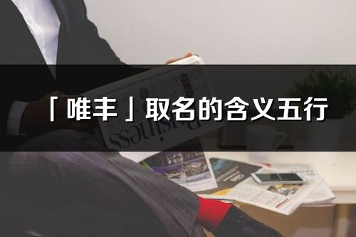 「唯豐」取名的含義五行_唯豐名字寓意解釋