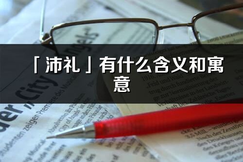 「沛禮」有什么含義和寓意_沛禮名字的出處與意思