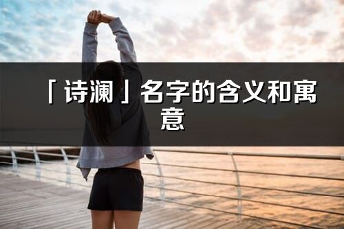 「詩瀾」名字的含義和寓意_詩瀾的出處與意思解釋