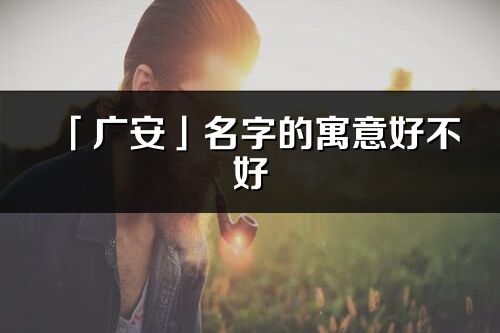 「廣安」名字的寓意好不好_廣安含義分析