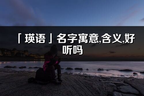 「瑛語」名字寓意,含義,好聽嗎_瑛語名字分析打分