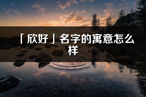 「欣好」名字的寓意怎么樣_欣好的出處