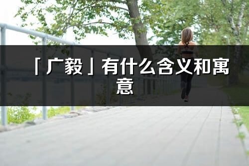 「廣毅」有什么含義和寓意_廣毅名字的出處與意思