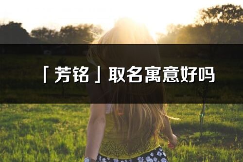 「芳銘」取名寓意好嗎_芳銘名字含義及寓意