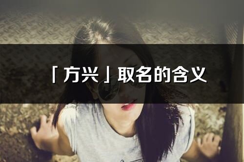 「方興」取名的含義_方興名字寓意解釋