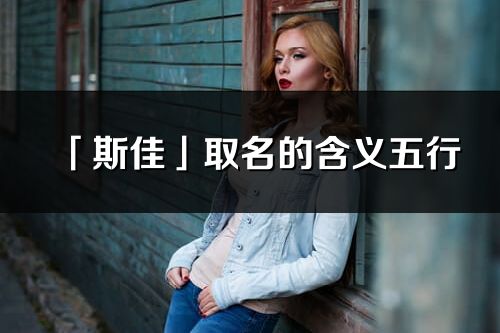 「斯佳」取名的含義五行_斯佳名字寓意解釋