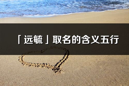 「遠毓」取名的含義五行_遠毓名字寓意解釋