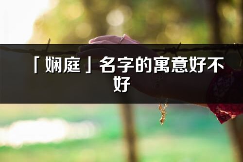 「嫻庭」名字的寓意好不好_嫻庭含義分析