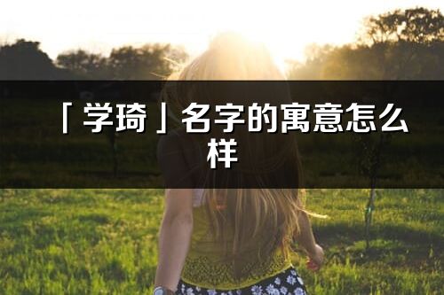 「學琦」名字的寓意怎么樣_學琦的出處