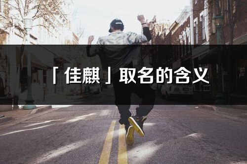 「佳麒」取名的含義_佳麒名字寓意解釋