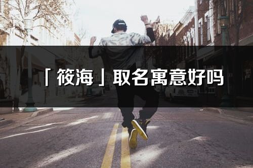 「筱海」取名寓意好嗎_筱海名字含義及五行