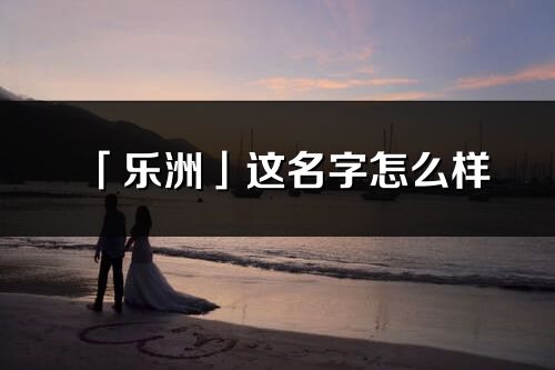 「樂(lè)洲」這名字怎么樣_樂(lè)洲的名字解釋
