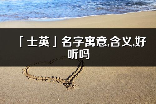 「士英」名字寓意,含義,好聽嗎_士英名字取名打分