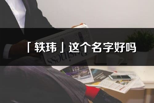 「軼瑋」這個名字好嗎_軼瑋名字寓意,含義