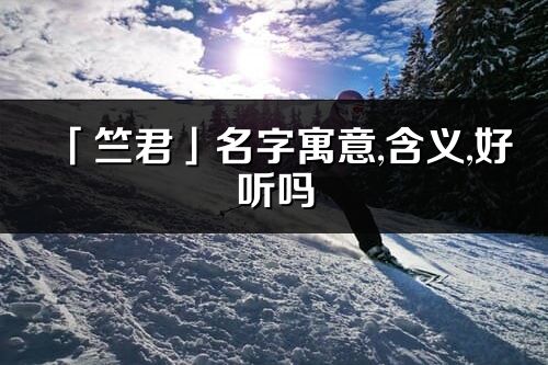 「竺君」名字寓意,含義,好聽嗎_竺君名字分析打分
