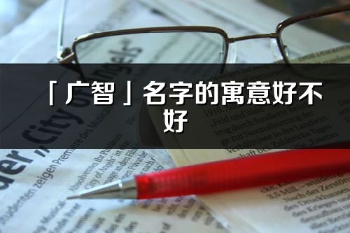 「廣智」名字的寓意好不好_廣智含義分析