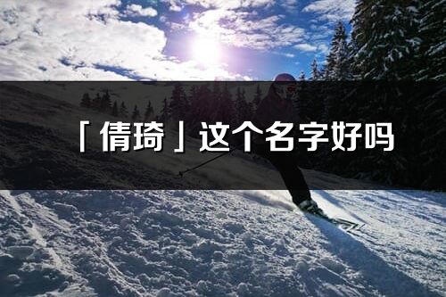 「倩琦」這個名字好嗎_倩琦名字寓意,含義