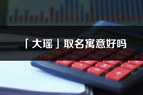 「大瑤」取名寓意好嗎_大瑤名字含義及五行