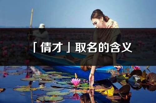 「倩才」取名的含義_倩才名字寓意解釋