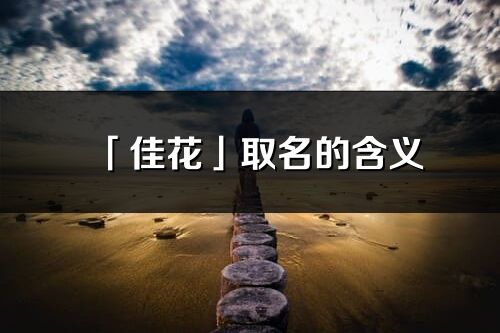 「佳花」取名的含義_佳花名字寓意解釋