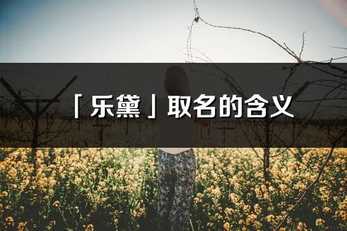 「樂(lè)黛」取名的含義_樂(lè)黛名字寓意解釋