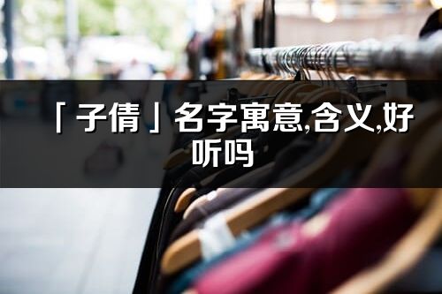 「子倩」名字寓意,含義,好聽(tīng)嗎_子倩名字分析打分