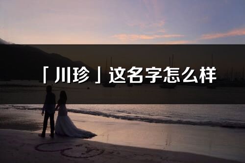 「川珍」這名字怎么樣_川珍的名字解釋