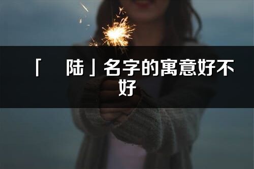 「彧陸」名字的寓意好不好_彧陸含義分析