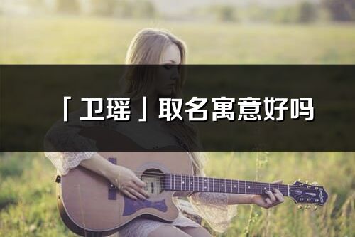「衛(wèi)瑤」取名寓意好嗎_衛(wèi)瑤名字含義及五行