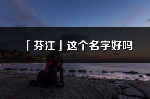 「芬江」這個名字好嗎_芬江名字寓意,含義