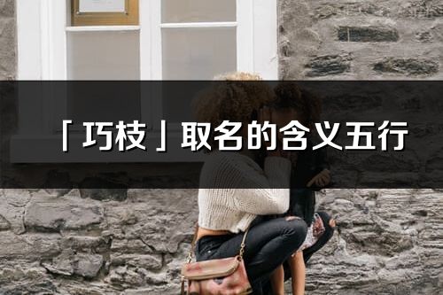 「巧枝」取名的含義五行_巧枝名字寓意解釋