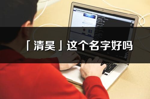 「清昊」這個名字好嗎_清昊名字寓意,含義